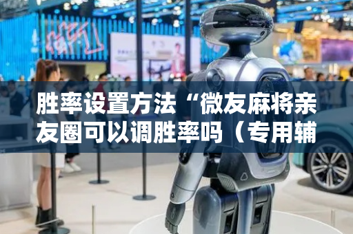 胜率设置方法“微友麻将亲友圈可以调胜率吗（专用辅牌神器免安装）