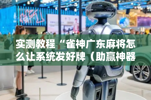 实测教程“雀神广东麻将怎么让系统发好牌（助赢神器通用版）