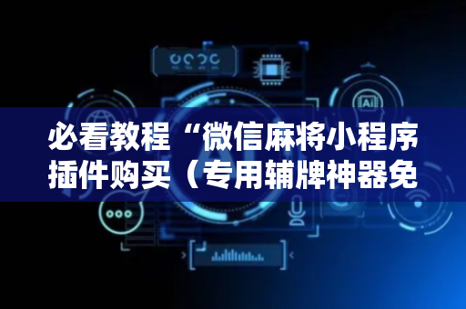 必看教程“微信麻将小程序插件购买（专用辅牌神器免安装）