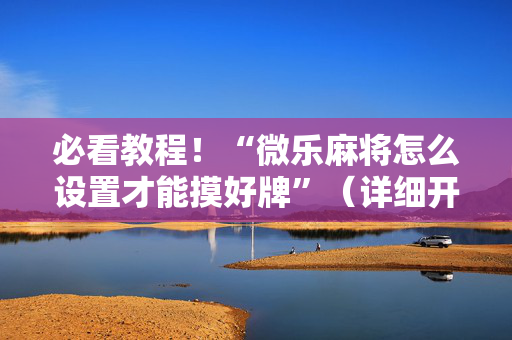 必看教程！“微乐麻将怎么设置才能摸好牌”（详细开挂教程）-哔哩哔哩