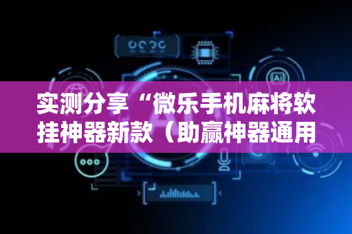 实测分享“微乐手机麻将软挂神器新款（助赢神器通用版）