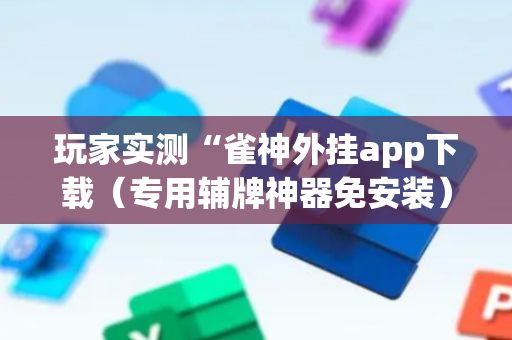 玩家实测“雀神外挂app下载（专用辅牌神器免安装）