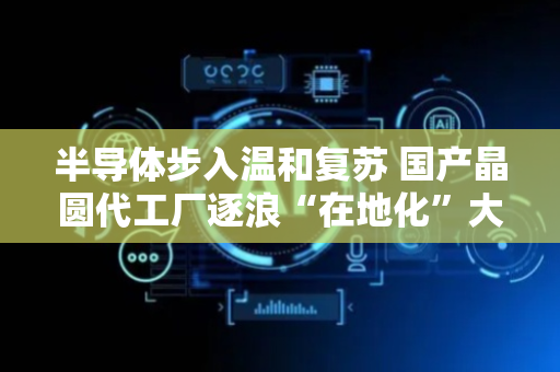 半导体步入温和复苏 国产晶圆代工厂逐浪“在地化”大潮