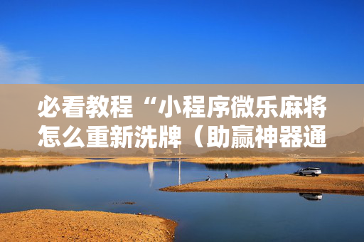 必看教程“小程序微乐麻将怎么重新洗牌（助赢神器通用版）