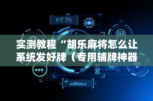 实测教程“胡乐麻将怎么让系统发好牌（专用辅牌神器免安装）