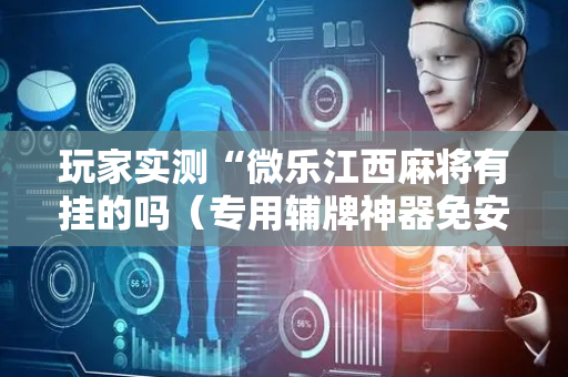 玩家实测“微乐江西麻将有挂的吗（专用辅牌神器免安装）