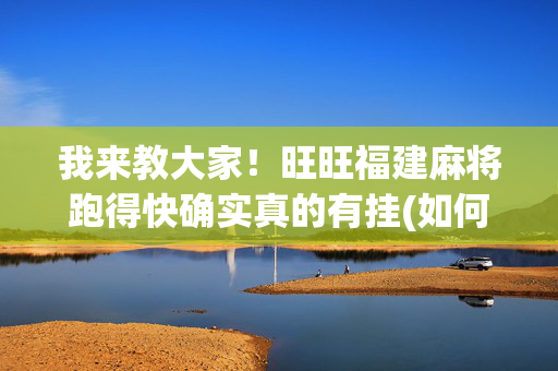 我来教大家！旺旺福建麻将跑得快确实真的有挂(如何能一直赢)