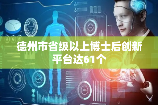 德州市省级以上博士后创新平台达61个