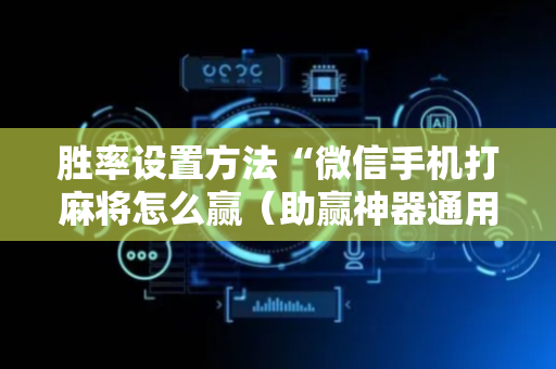 胜率设置方法“微信手机打麻将怎么赢（助赢神器通用版）