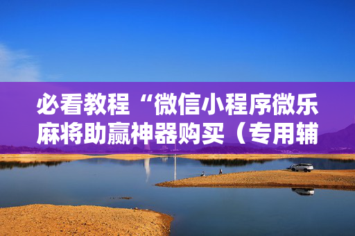 必看教程“微信小程序微乐麻将助赢神器购买（专用辅牌神器免安装）