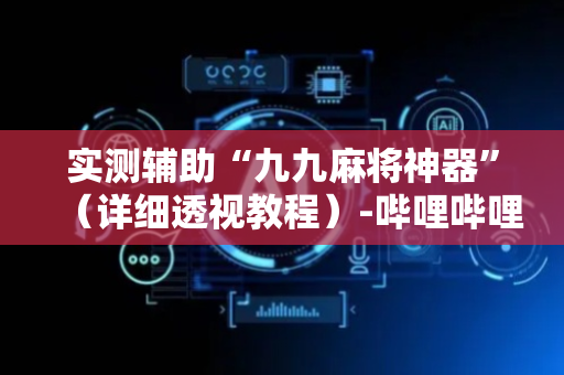 实测辅助“九九麻将神器”（详细透视教程）-哔哩哔哩