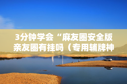 3分钟学会“麻友圈安全版亲友圈有挂吗（专用辅牌神器免安装）