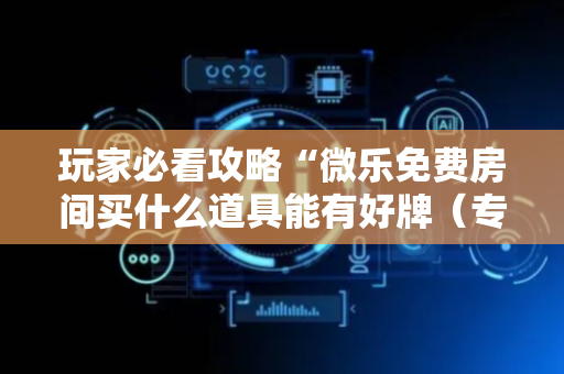 玩家必看攻略“微乐免费房间买什么道具能有好牌（专用辅牌神器免安装）
