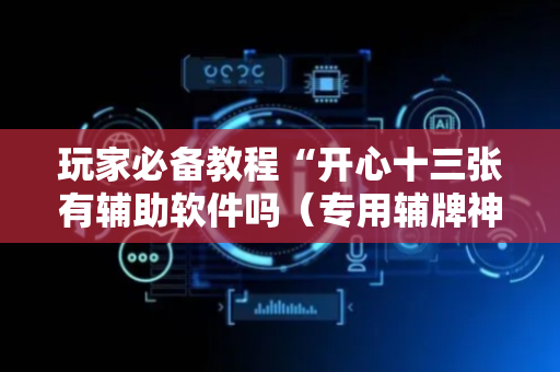 玩家必备教程“开心十三张有辅助软件吗（专用辅牌神器免安装）