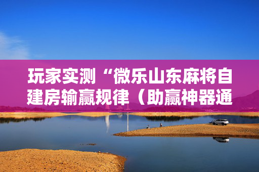 玩家实测“微乐山东麻将自建房输赢规律（助赢神器通用版）