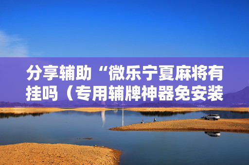 分享辅助“微乐宁夏麻将有挂吗（专用辅牌神器免安装）
