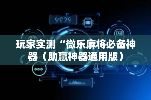 玩家实测“微乐麻将必备神器（助赢神器通用版）