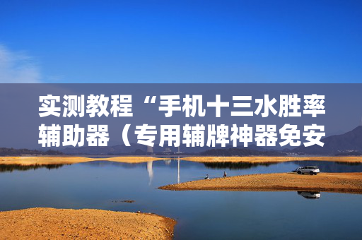 实测教程“手机十三水胜率辅助器（专用辅牌神器免安装）
