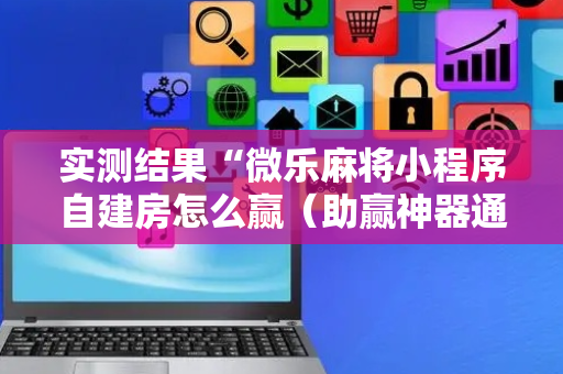 实测结果“微乐麻将小程序自建房怎么赢（助赢神器通用版）
