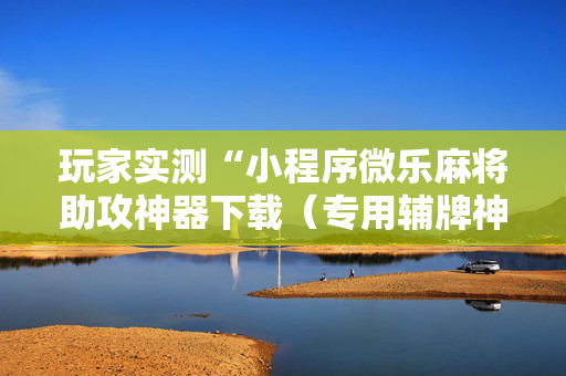 玩家实测“小程序微乐麻将助攻神器下载（专用辅牌神器免安装）