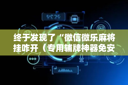 终于发现了“微信微乐麻将挂咋开（专用辅牌神器免安装）
