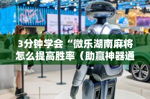 3分钟学会“微乐湖南麻将怎么提高胜率（助赢神器通用版）