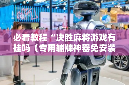 必看教程“决胜麻将游戏有挂吗（专用辅牌神器免安装）