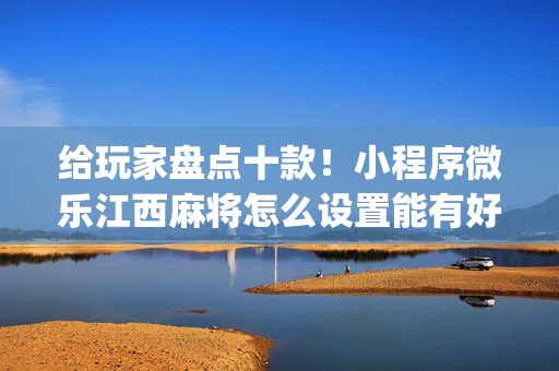 给玩家盘点十款！小程序微乐江西麻将怎么设置能有好牌(原来真的有挂)