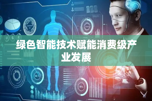 绿色智能技术赋能消费级产业发展