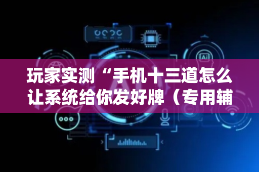 玩家实测“手机十三道怎么让系统给你发好牌（专用辅牌神器免安装）
