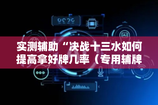 实测辅助“决战十三水如何提高拿好牌几率（专用辅牌神器免安装）