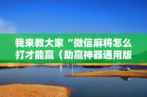 我来教大家“微信麻将怎么打才能赢（助赢神器通用版）