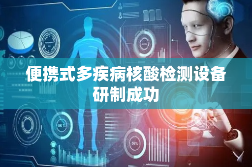 便携式多疾病核酸检测设备研制成功
