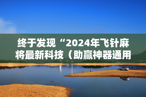终于发现“2024年飞针麻将最新科技（助赢神器通用版）