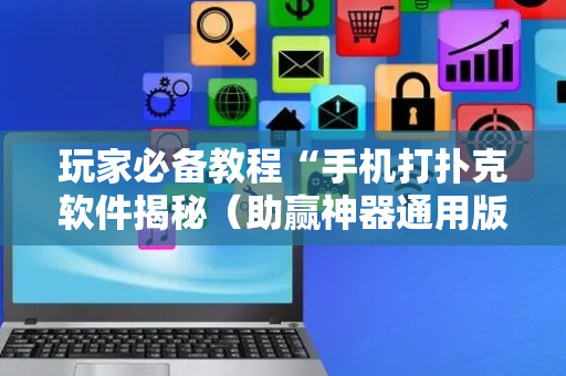 玩家必备教程“手机打扑克软件揭秘（助赢神器通用版）