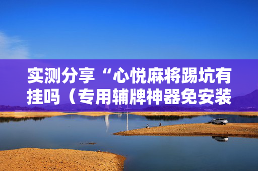 实测分享“心悦麻将踢坑有挂吗（专用辅牌神器免安装）