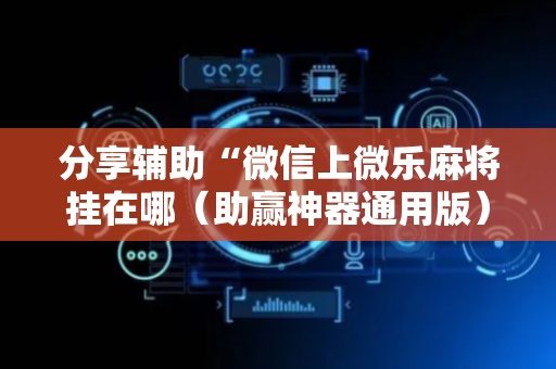 分享辅助“微信上微乐麻将挂在哪（助赢神器通用版）