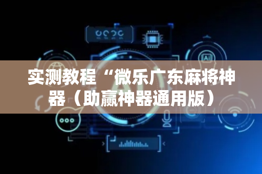 实测教程“微乐广东麻将神器（助赢神器通用版）