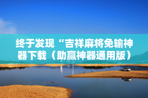 终于发现“吉祥麻将免输神器下载（助赢神器通用版）