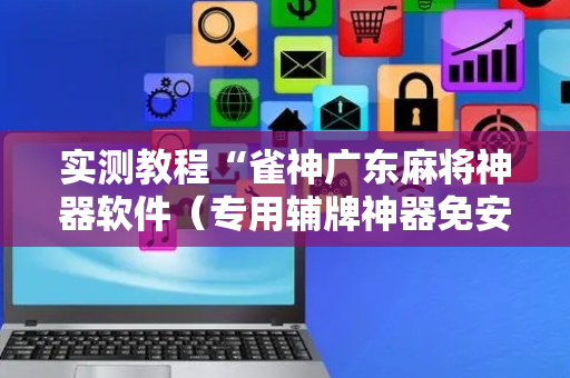 实测教程“雀神广东麻将神器软件（专用辅牌神器免安装）