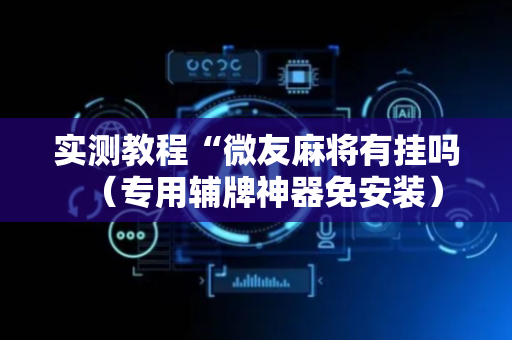 实测教程“微友麻将有挂吗（专用辅牌神器免安装）
