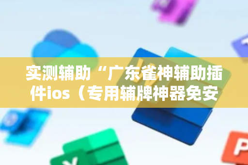 实测辅助“广东雀神辅助插件ios（专用辅牌神器免安装）