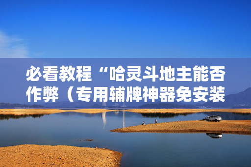 必看教程“哈灵斗地主能否作弊（专用辅牌神器免安装）
