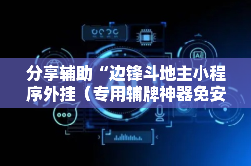分享辅助“边锋斗地主小程序外挂（专用辅牌神器免安装）