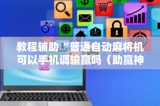 教程辅助“普通自动麻将机可以手机调输赢吗（助赢神器通用版）