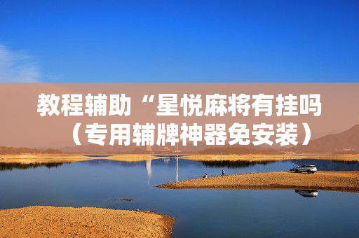 教程辅助“星悦麻将有挂吗（专用辅牌神器免安装）
