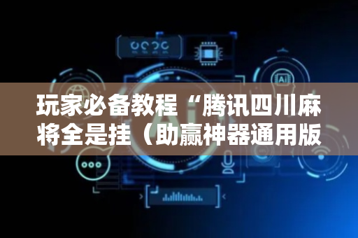 玩家必备教程“腾讯四川麻将全是挂（助赢神器通用版）
