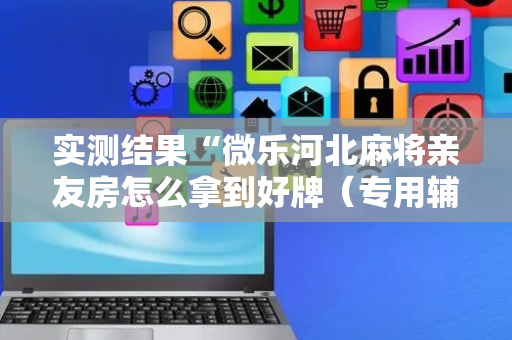 实测结果“微乐河北麻将亲友房怎么拿到好牌（专用辅牌神器免安装）