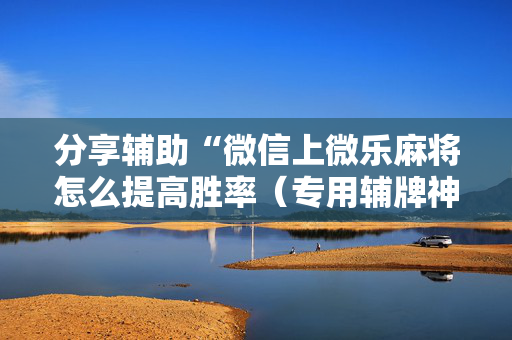 分享辅助“微信上微乐麻将怎么提高胜率（专用辅牌神器免安装）