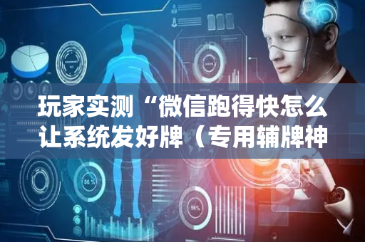 玩家实测“微信跑得快怎么让系统发好牌（专用辅牌神器免安装）